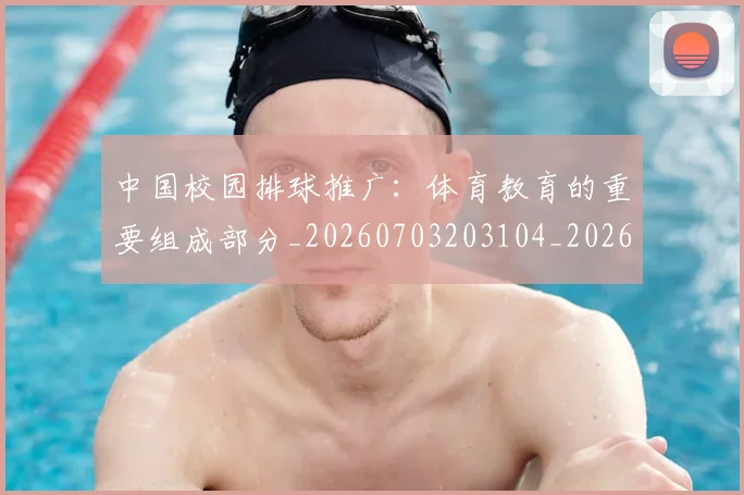 中国校园排球推广：体育教育的重要组成部分_20260703203104_20260716183444