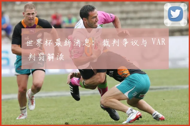 世界杯最新消息:裁判争议与 VAR 判罚解读