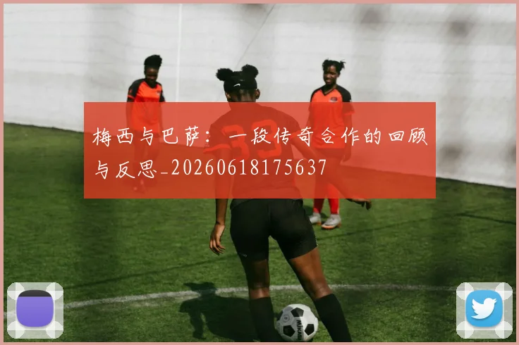 梅西与巴萨：一段传奇合作的回顾与反思_20260618175637