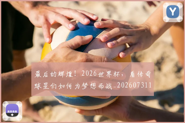 最后的辉煌！2026世界杯，看传奇球星们如何为梦想而战_20260731173553