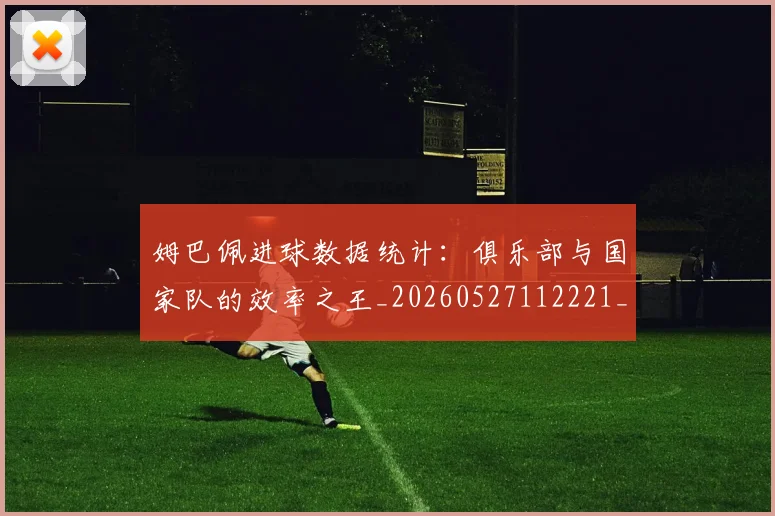 姆巴佩进球数据统计：俱乐部与国家队的效率之王_20260527112221_20260703232334