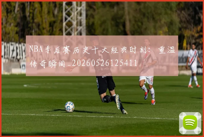 NBA季后赛历史十大经典时刻:重温传奇瞬间_20260526125411
