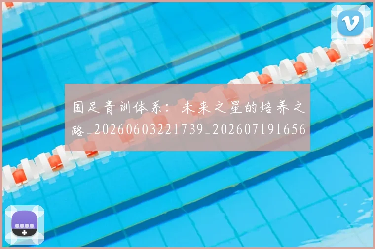 国足青训体系：未来之星的培养之路_20260603221739_20260719165644