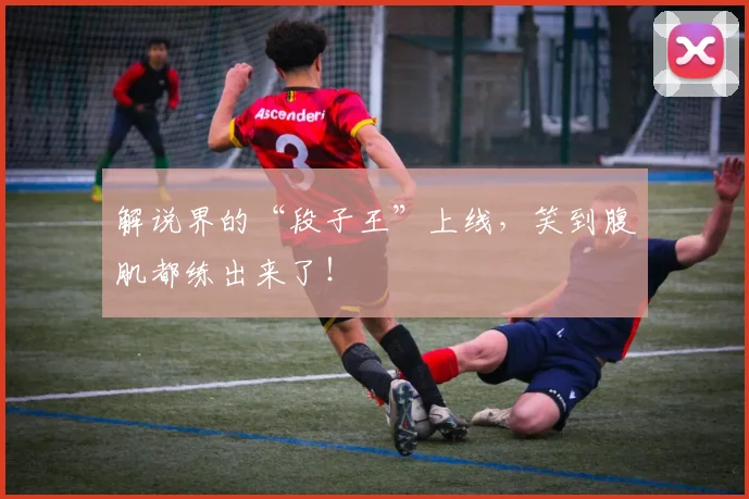 解说界的“段子王”上线，笑到腹肌都练出来了！