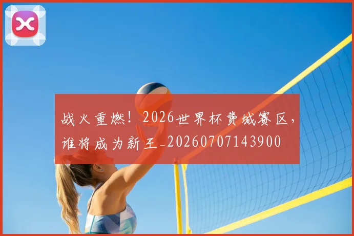 战火重燃！2026世界杯费城赛区，谁将成为新王_20260707143900