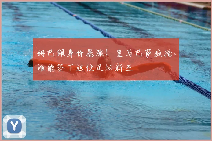 姆巴佩身价暴涨!皇马巴萨疯抢,谁能签下这位足坛新王