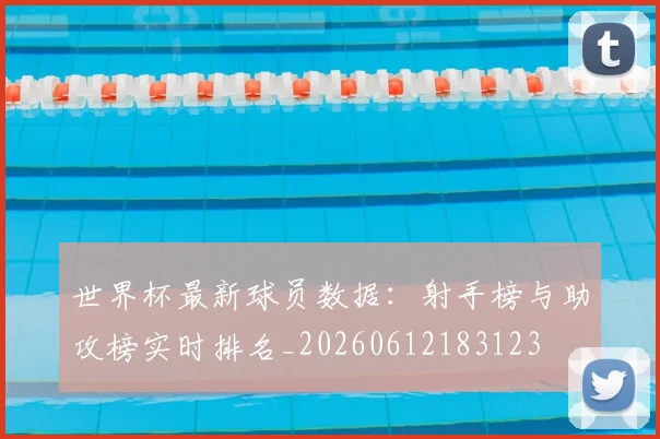 世界杯最新球员数据:射手榜与助攻榜实时排名_20260612183123