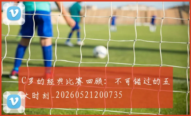 C罗的经典比赛回顾：不可错过的五大时刻_20260521200735