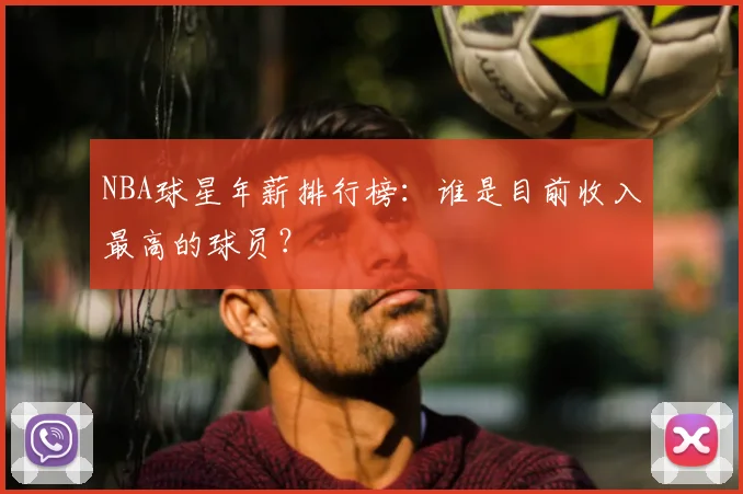 NBA球星年薪排行榜:谁是目前收入最高的球员?