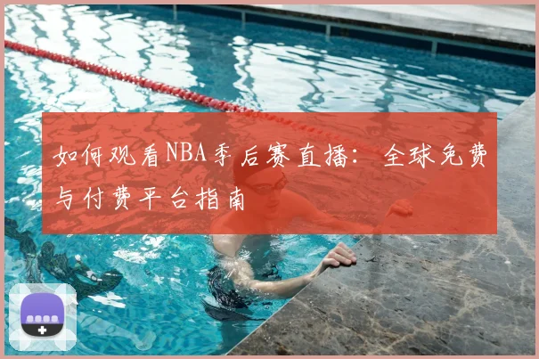 如何观看NBA季后赛直播：全球免费与付费平台指南