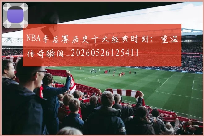 NBA季后赛历史十大经典时刻:重温传奇瞬间_20260526125411