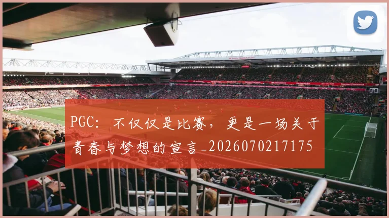 PGC：不仅仅是比赛，更是一场关于青春与梦想的宣言_20260702171758