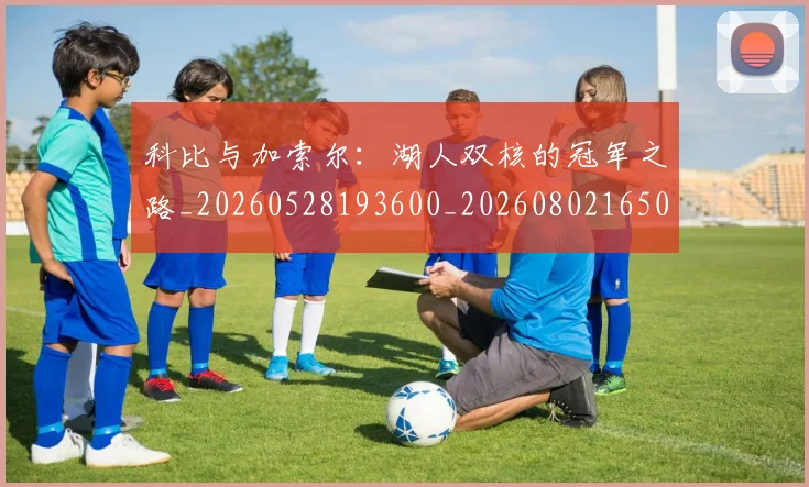 科比与加索尔：湖人双核的冠军之路_20260528193600_20260802165015