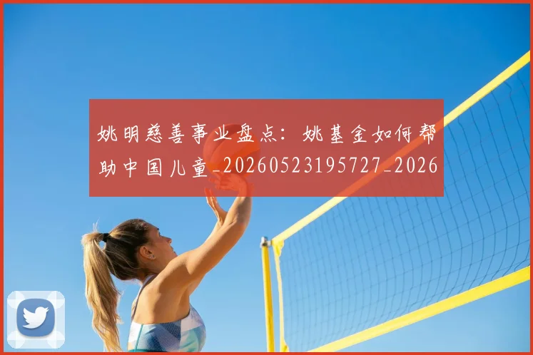 姚明慈善事业盘点：姚基金如何帮助中国儿童_20260523195727_20260703232824_20260720191941