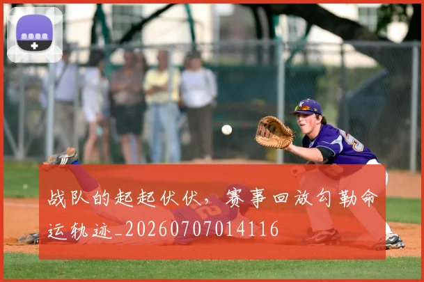 战队的起起伏伏，赛事回放勾勒命运轨迹_20260707014116