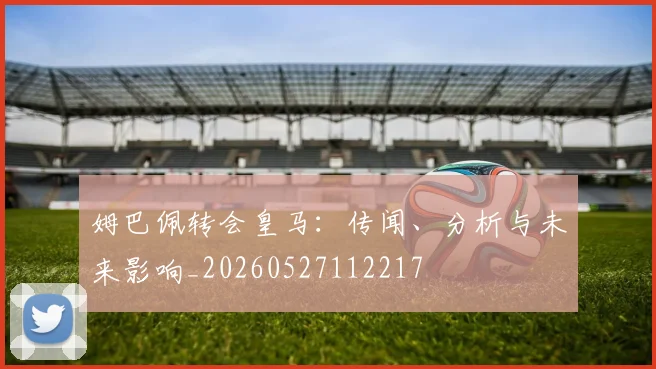 姆巴佩转会皇马:传闻、分析与未来影响_20260527112217