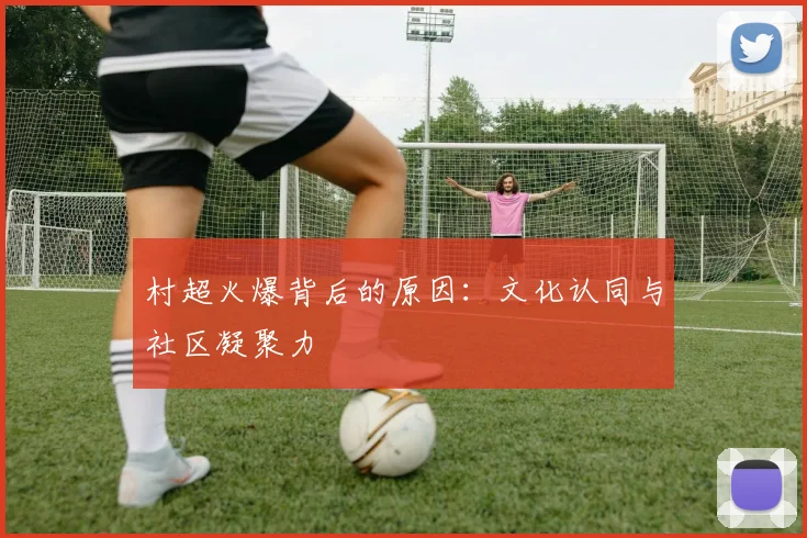 村超火爆背后的原因：文化认同与社区凝聚力