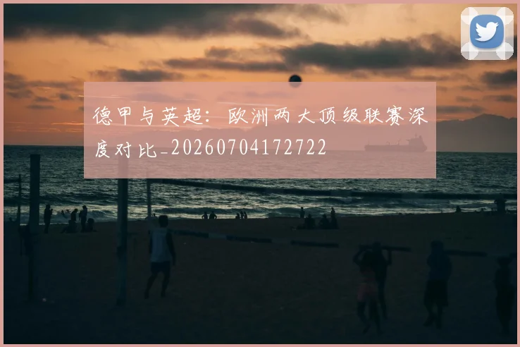 德甲与英超：欧洲两大顶级联赛深度对比_20260704172722