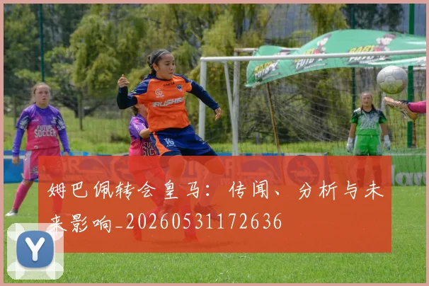 姆巴佩转会皇马:传闻、分析与未来影响_20260531172636