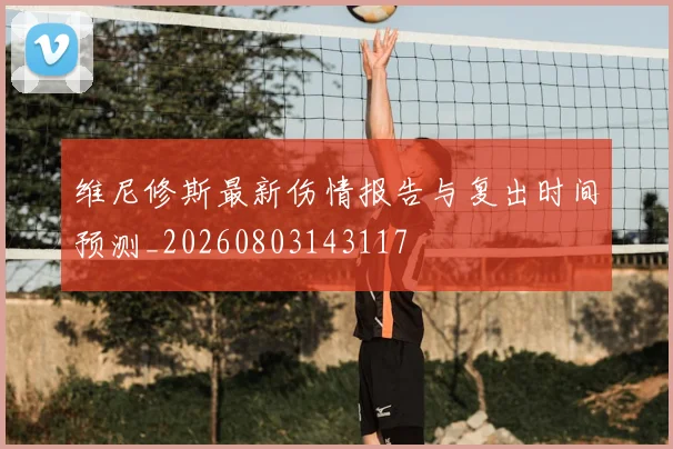 维尼修斯最新伤情报告与复出时间预测_20260803143117