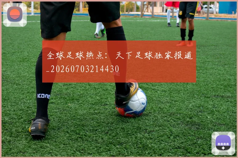 全球足球热点：天下足球独家报道_20260703214430