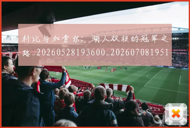 科比与加索尔：湖人双核的冠军之路_20260528193600_20260708195114