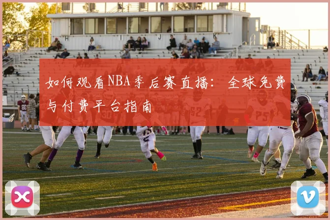 如何观看NBA季后赛直播：全球免费与付费平台指南
