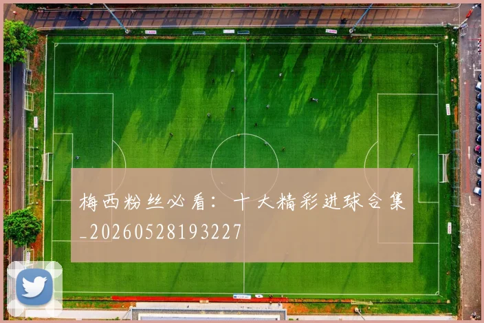 梅西粉丝必看：十大精彩进球合集_20260528193227