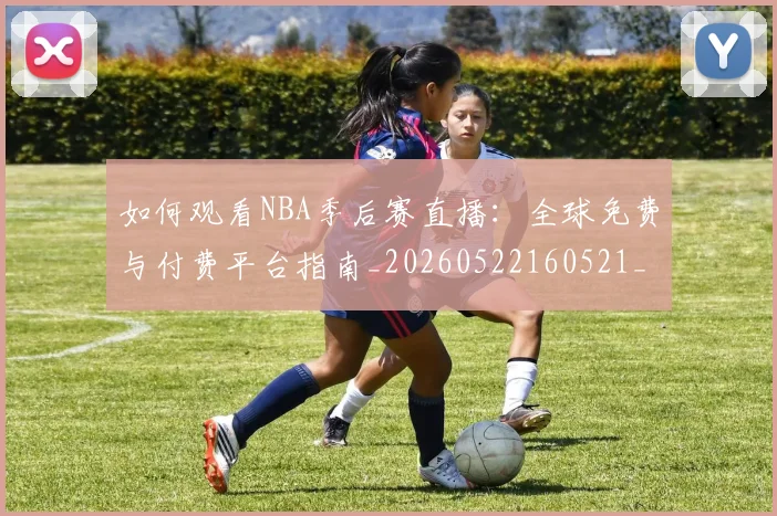 如何观看NBA季后赛直播：全球免费与付费平台指南_20260522160521_20260703230716