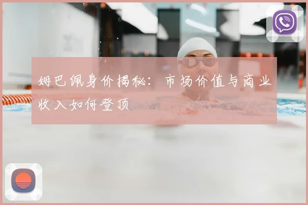 姆巴佩身价揭秘:市场价值与商业收入如何登顶