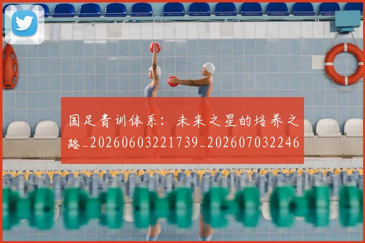 国足青训体系：未来之星的培养之路_20260603221739_20260703224604