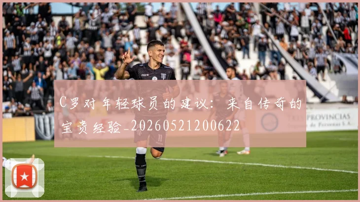C罗对年轻球员的建议：来自传奇的宝贵经验_20260521200622