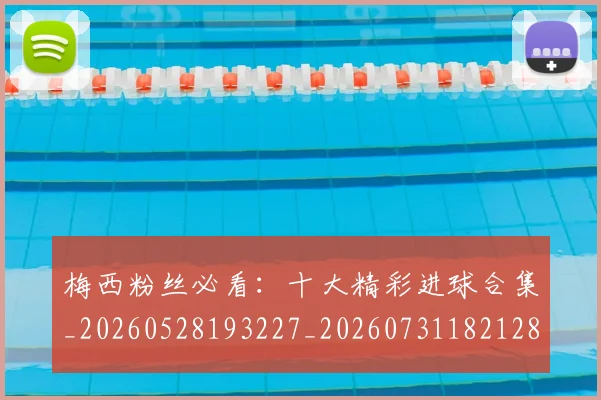 梅西粉丝必看：十大精彩进球合集_20260528193227_20260731182128