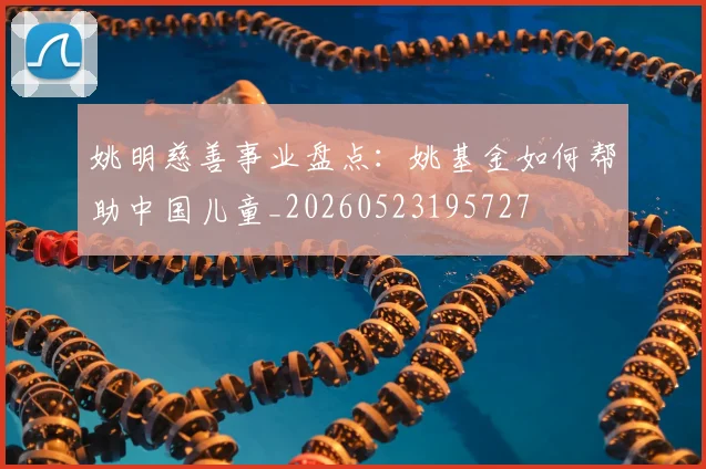 姚明慈善事业盘点：姚基金如何帮助中国儿童_20260523195727