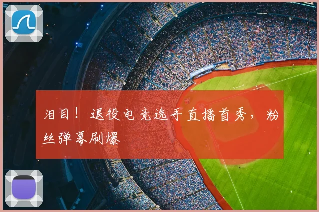 泪目!退役电竞选手直播首秀,粉丝弹幕刷爆