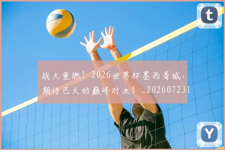 战火重燃！2026世界杯墨西哥城，期待已久的巅峰对决！_20260723181839