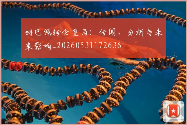 姆巴佩转会皇马:传闻、分析与未来影响_20260531172636