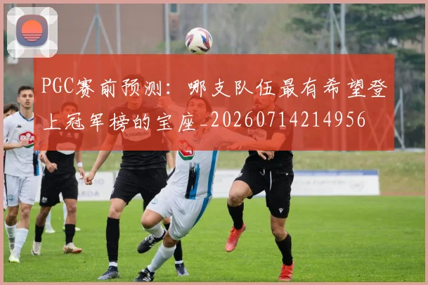 PGC赛前预测:哪支队伍最有希望登上冠军榜的宝座_20260714214956