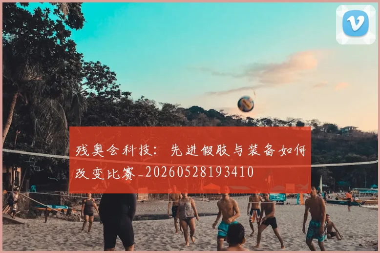 残奥会科技：先进假肢与装备如何改变比赛_20260528193410