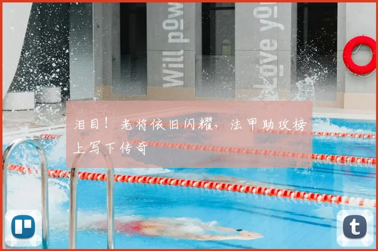 泪目!老将依旧闪耀,法甲助攻榜上写下传奇