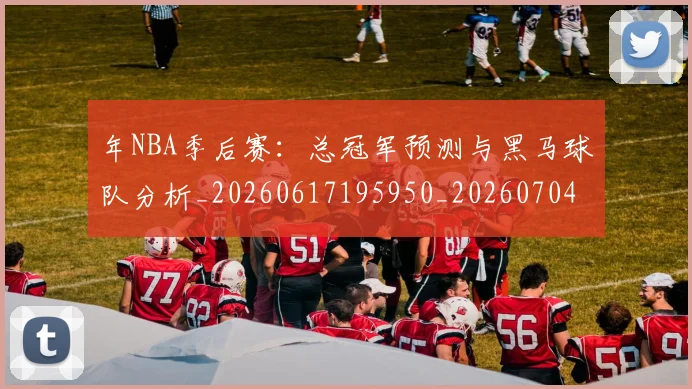年NBA季后赛：总冠军预测与黑马球队分析_20260617195950_20260704171506_20260722154900