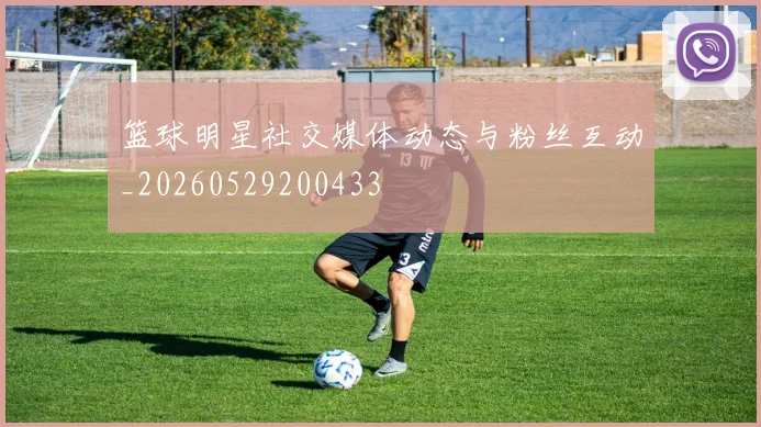篮球明星社交媒体动态与粉丝互动_20260529200433