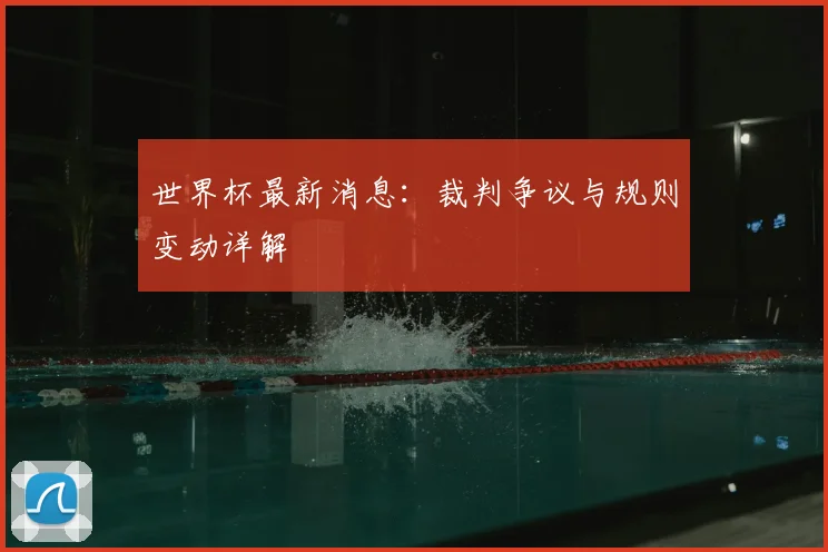 世界杯最新消息:裁判争议与规则变动详解