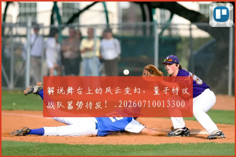 解说舞台上的风云变幻，量子特攻战队蓄势待发！_20260710013300