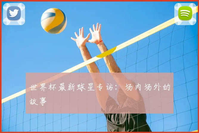 世界杯最新球星专访:场内场外的故事