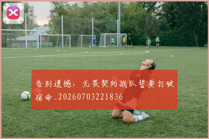 告别遗憾，无畏契约战队誓要打破宿命_20260703221836