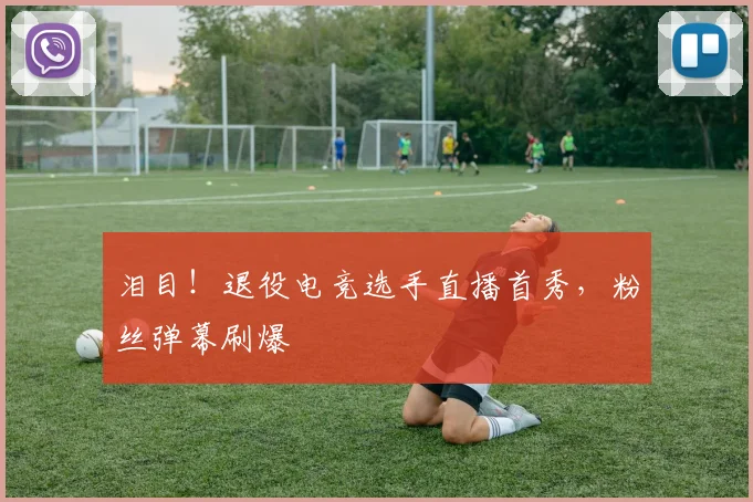 泪目！退役电竞选手直播首秀，粉丝弹幕刷爆