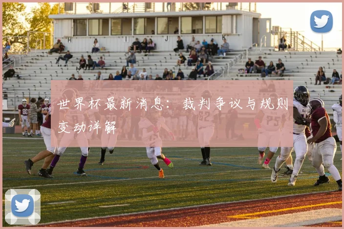 世界杯最新消息:裁判争议与规则变动详解