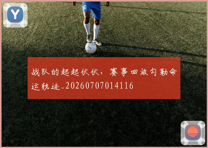 战队的起起伏伏，赛事回放勾勒命运轨迹_20260707014116