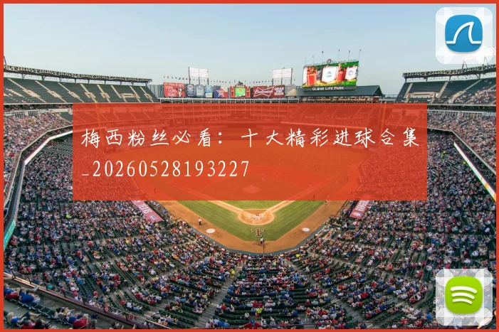 梅西粉丝必看：十大精彩进球合集_20260528193227